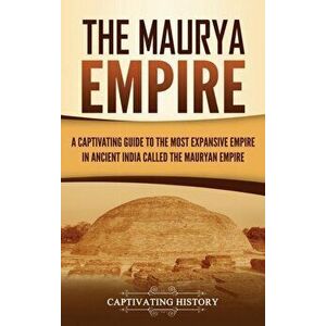 The Maurya Empire: A Captivating Guide to the Most Expansive Empire in Ancient India, Hardcover - Captivating History imagine