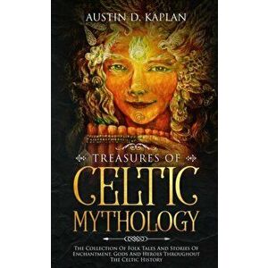 Treasures Of Celtic Mythology: The Collection Of Folk Tales And Stories Of Enchantment, Gods And Heroes Throughout The Celtic History - Austin D. Kapl imagine