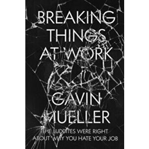 Breaking Things at Work: The Luddites Are Right about Why You Hate Your Job, Paperback - Gavin Mueller imagine