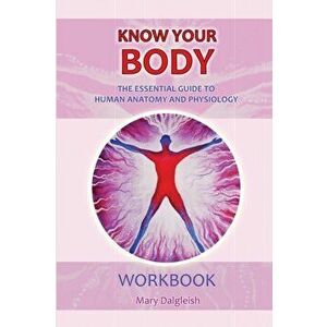 KNOW YOUR BODY The Essential Guide to Human Anatomy and Physiology WORKBOOK, Paperback - Mary Dalgleish imagine
