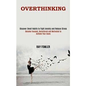 Overthinking: Become Focused, Decluttered and Motivated to Achieve Your Goals (Discover Small Habits to Fight Anxiety and Reduce Str - Ray Fowler imagine