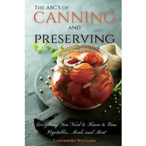 The ABC'S of Canning and Preserving: Everything You Need to Know to Can Vegetables, Meals and Meats, Paperback - Cassandra Williams imagine