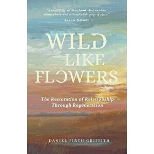 Wild Like Flowers: The Restoration of Relationship Through Regeneration, Paperback - Daniel Firth Griffith imagine