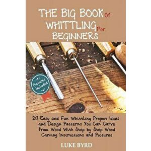 The Big Book of Whittling for Beginners: 20 Easy and Fun Whittling Project Ideas and Design Patterns You Can Carve from Wood With Step by Step Wood Ca imagine