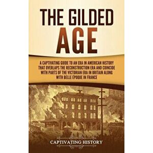 The Gilded Age: A Captivating Guide to an Era in American History That Overlaps the Reconstruction Era and Coincides with Parts of the - Captivating H imagine