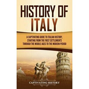 History of Italy: A Captivating Guide to Italian History, Starting from the First Settlements through the Middle Ages to the Modern Peri - Captivating imagine