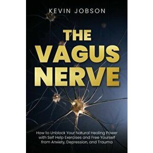 The Vagus Nerve: How to Unblock Your Natural Healing Power with Self Help Exercises and Free Yourself from Anxiety, Depression, and Tra - Kevin Jobson imagine