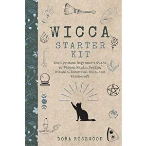 Wicca Starter Kit: The Ultimate Beginner's Guide to Wiccan Magic, Spells, Rituals, Essential Oils, and Witchcraft - Dora Rosewood imagine