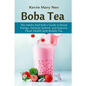 Boba Tea: The Adult and Kid's Guide to boost Energy, Immune System and improve Heart Health with Bubble Tea, Paperback - Kevin Mary Neo imagine