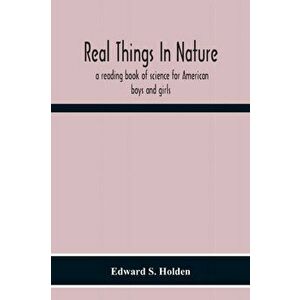 Real Things In Nature: A Reading Book Of Science For American Boys And Girls, Paperback - Edward S. Holden imagine