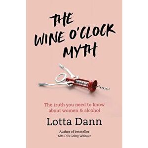 The Wine O'Clock Myth: The Truth You Need to Know about Women and Alcohol, Paperback - Lotta Dann imagine