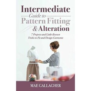 Intermediate Guide to Pattern Fitting and Alteration: 7 Projects and Little-Known Tricks to Fit and Design Garments - Mae Gallagher imagine