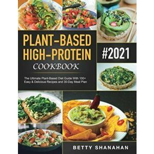 Plant-Based High-Protein Cookbook: The Ultimate Plant-Based Diet Guide With 100 Easy & Delicious Recipes and 30-Day Meal Plan - Betty Shanahan imagine