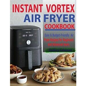 Instant Vortex Air Fryer Cookbook: Easy & Budget-Friendly Air Fryer Recipes For Beginners & Advanced Users, Paperback - Audrey Coleman imagine
