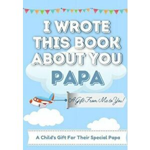 I Wrote This Book About You Papa: A Child's Fill in The Blank Gift Book For Their Special Papa - Perfect for Kid's - 7 x 10 inch - The Life Graduate P imagine