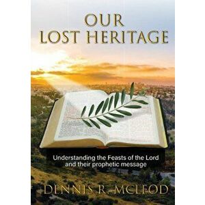 Our Lost Heritage: Understanding the Feasts of the Lord and their Prophetic Message, Paperback - Dennis R. McLeod imagine