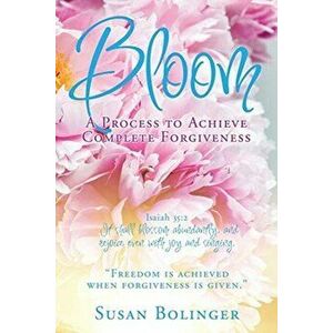 Bloom - A Process to Achieve Complete Forgiveness: Isaiah 35: 2 It shall blossom abundantly, and rejoice even with joy and singing. "Freedom is achieve imagine