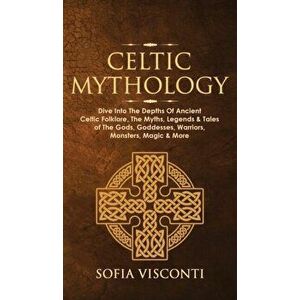 Celtic Mythology: Dive Into The Depths Of Ancient Celtic Folklore, The Myths, Legends & Tales of The Gods, Goddesses, Warriors, Monsters - Sofia Visco imagine