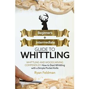 Whittling: Beginner Intermediate Guide to Whittling: Whittling and Woodcarving Compendium: How Start Whittling With a Simple Po - Ryan Feldman imagine