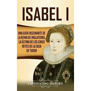 Isabel I: Una guía fascinante de la reina de Inglaterra, la última de los cinco reyes de la casa de Tudor, Hardcover - Captivating History imagine