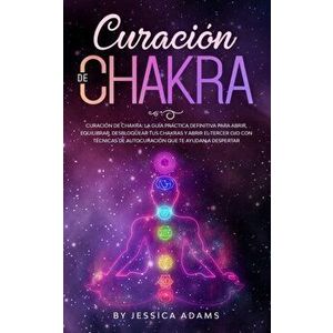 Curación de Chakra: La guía práctica definitiva para abrir, equilibrar, desbloquear tus chakras y abrir el tercer ojo con técnicas de auto - Jessica A imagine