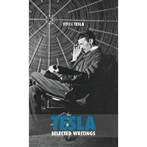 Selected Tesla Writings: a collection of scientific papers and articles about the work of one of the greatest geniuses of all time - Nikola Tesla imagine