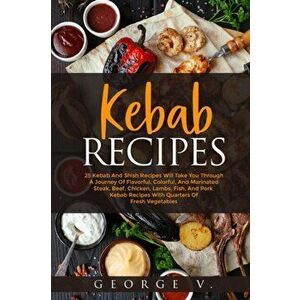 Kebab Recipes: 25 Kebab Recipes will take you through a journey of flavorful, colorful, and marinated steak, beef, chicken, lamb, fis - George V imagine