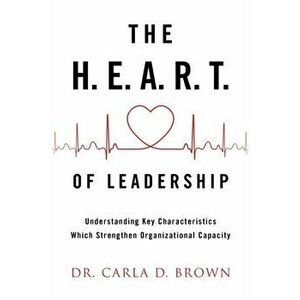 The H.E.A.R.T. of Leadership: Understanding Key Characteristics Which Strengthen Organizational Capacity, Paperback - Carla D. Brown imagine