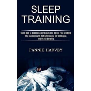 Sleep Training: You Can Deal With It Effectively and Get Happiness and Health Benefits (Learn How to Adopt Healthy Habits and Adjust Y - Fannie Harvey imagine