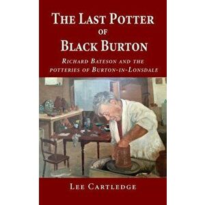 The Last Potter of Black Burton: Richard Bateson and the potteries of Burton-in-Lonsdale, Paperback - Lee Cartledge imagine