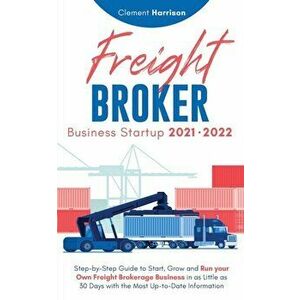 Freight Broker Business Startup 2021-2022: Step-by-Step Guide to Start, Grow and Run Your Own Freight Brokerage Company In As Little As 30 Days with t imagine