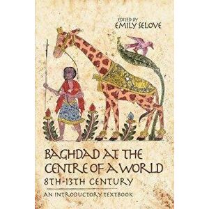 Baghdad at the Centre of a World, 8th-13th Century: An Introductory Textbook, Paperback - Emily Selove imagine