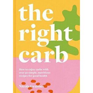 The Right Carb: How to Enjoy Carbs with Over 50 Simple, Nutritious Recipes for Good Health, Hardcover - Nicola Graimes imagine