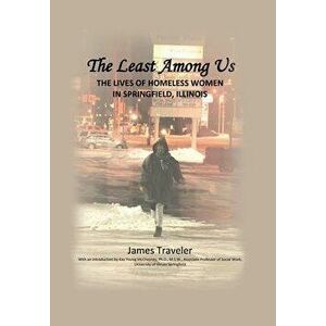 The Least Among Us: The Lives of Homeless Women in Springfield, Illinois, Hardcover - James Traveler imagine