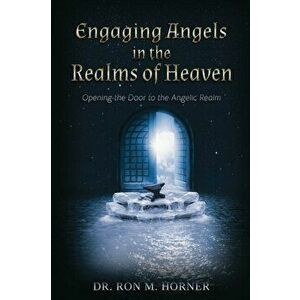 Engaging Angels in the Realms of Heaven: Opening the Door to the Angelic Realm, Paperback - Ron M. Horner imagine
