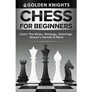 Chess For Beginners - Learn The Rules, Strategy, Openings, Queen's Gambit And More (Chess Mastery For Beginners Book 1) - Golden Knights imagine