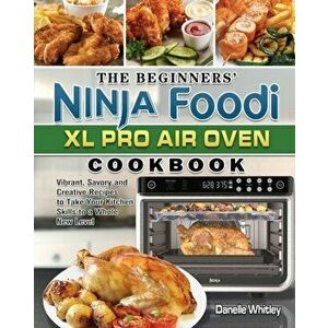 The Beginners' Ninja Foodi XL Pro Air Oven Cookbook: Vibrant, Savory and Creative Recipes to Take Your Kitchen Skills to a Whole New Level - Danelle W imagine