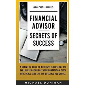 Financial Advisor Secrets of Success: A Definitive Guide to Exclusive Knowledge and Skills Helping you Beat your Competition, Close More Deals, and Li imagine
