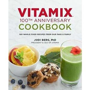 Vitamix 100th Anniversary Cookbook: 100 Whole Food Recipes from Our Fans & Family, Hardcover - Jodi Berg imagine