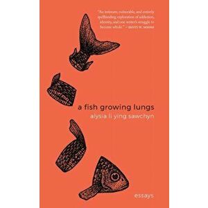 A Fish Growing Lungs: essays, Paperback - Alysia Li Ying Sawchyn imagine