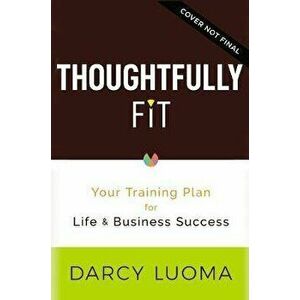 Thoughtfully Fit: Your Training Plan for Life and Business Success, Hardcover - Darcy Luoma imagine