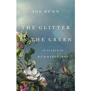 The Glitter in the Green: In Search of Hummingbirds, Hardcover - Jon Dunn imagine