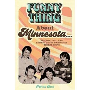 Funny Thing about Minnesota...: The Rise, Fall, and Rebirth of the Twin Cities Comedy Scene, Paperback - Patrick Strait imagine