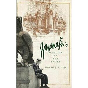 Wanamaker's: Meet Me at the Eagle, Hardcover - Michael J. Lisicky imagine