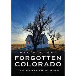 Forgotten Colorado: The Eastern Plains, Paperback - Heath A. Gay imagine