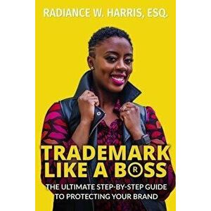 Trademark Like A Boss: The Ultimate Step-By-Step Guide to Protecting Your Brand, Paperback - Radiance W. Harris imagine
