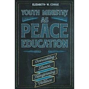 Youth Ministry as Peace Education: Overcoming Silence, Transforming Violence, Paperback - Elizabeth W. Corrie imagine