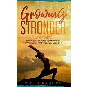 Growing Stronger: Cultivate inner peace & stand out by becoming the best version of yourself, Paperback - Y. D. Gardens imagine