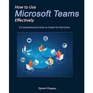 How to Use Microsoft Teams Effectively: A Comprehensive How-to Guide for End Users, Paperback - Djamel Chagour imagine