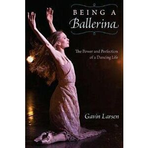 Being a Ballerina: The Power and Perfection of a Dancing Life, Paperback - Gavin Larsen imagine